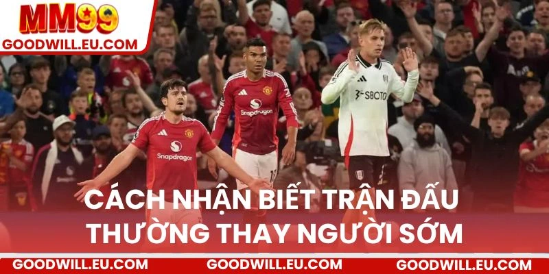 Cách nhận biết trận đấu thường thay người sớm