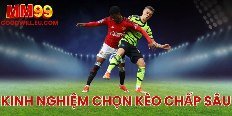 Kinh nghiệm chọn kèo chấp sâu MM99 - Nhận diện trận đấu có tỷ lệ ăn cao