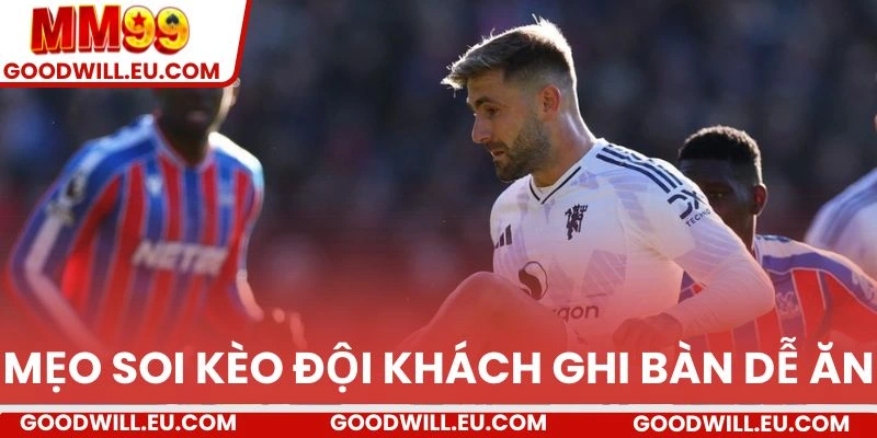 Mẹo soi kèo đội khách ghi bàn dễ ăn