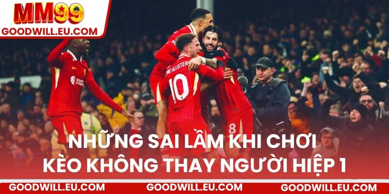 Những sai lầm khi chơi kèo không thay người hiệp 1