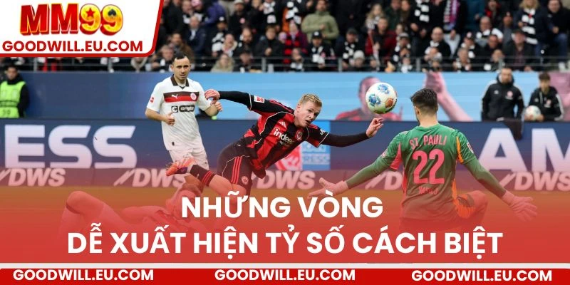 Những vòng nào dễ xuất hiện tỷ số cách biệt