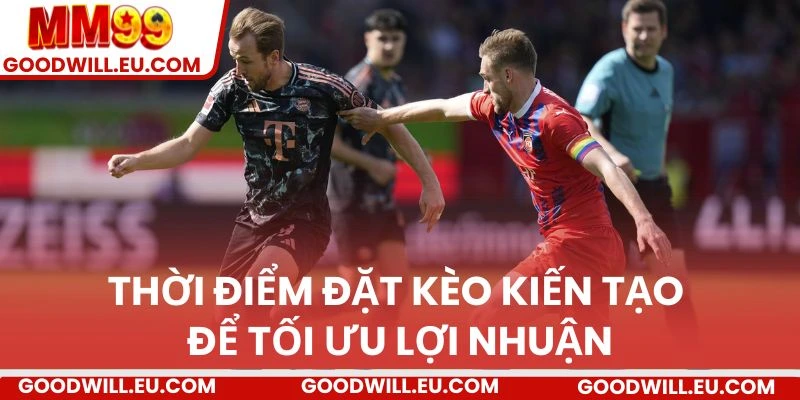 Thời điểm đặt kèo kiến tạo để tối ưu lợi nhuận