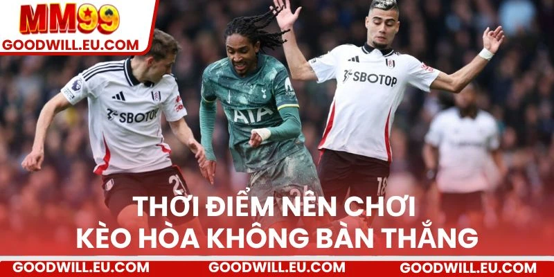 Thời điểm nên chơi kèo hòa không bàn thắng