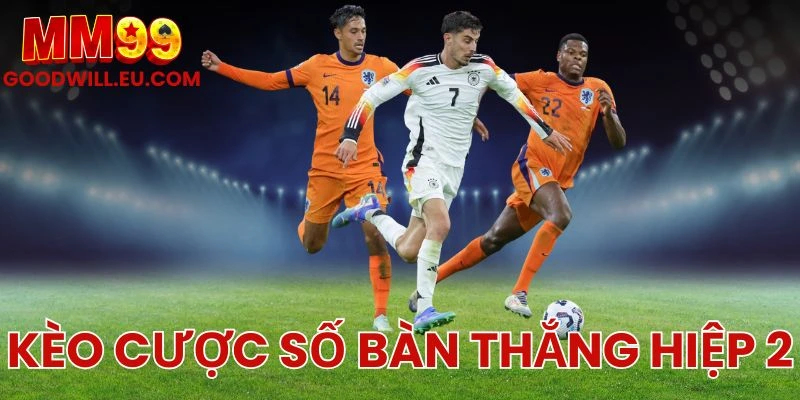 Kèo cược số bàn thắng hiệp 2 MM99 - Cách đọc kèo hiệu quả