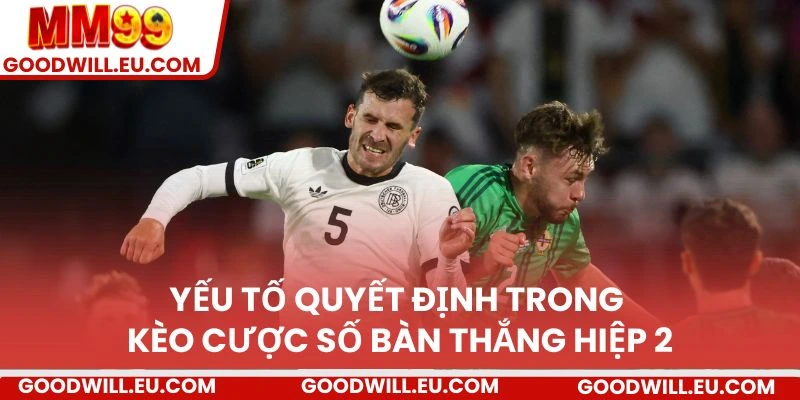 Yếu tố quyết định trong kèo cược số bàn thắng hiệp 2